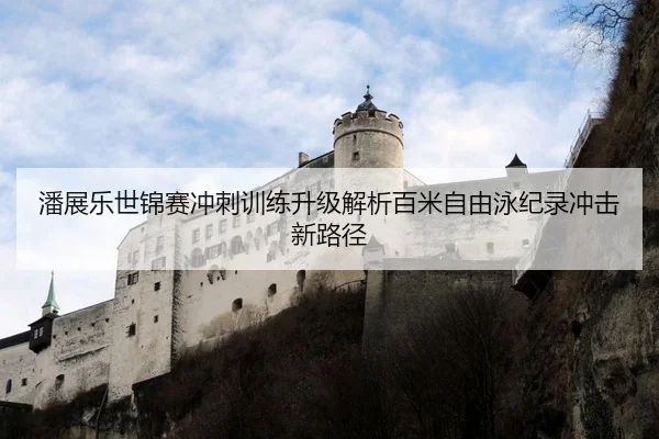 潘展乐世锦赛冲刺训练升级解析百米自由泳纪录冲击新路径